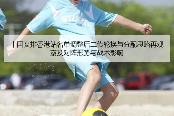 中国女排香港站名单调整后二传轮换与分配思路再观察及对阵形势与战术影响