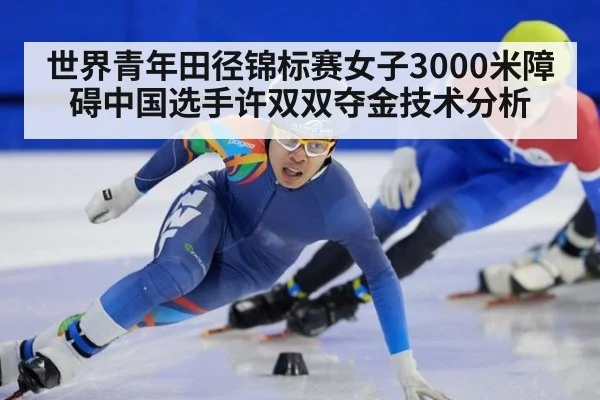 世界青年田径锦标赛女子3000米障碍中国选手许双双夺金技术分析