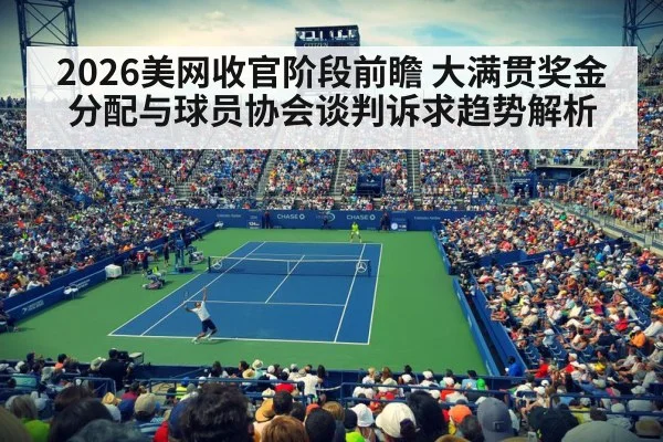 2026美网收官阶段前瞻 大满贯奖金分配与球员协会谈判诉求趋势解析