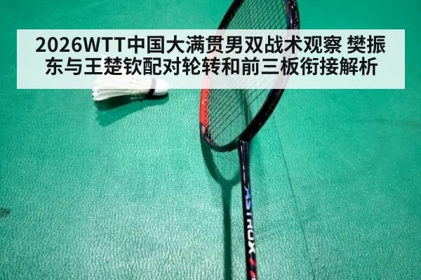 2026WTT中国大满贯男双战术观察 樊振东与王楚钦配对轮转和前三板衔接解析