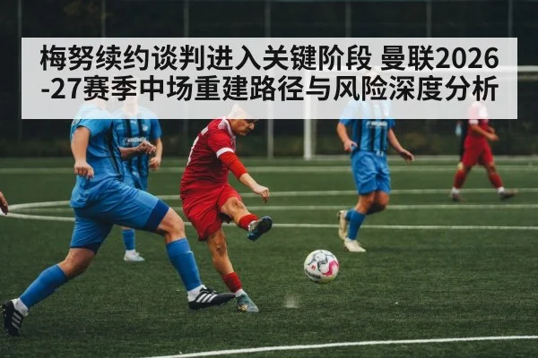 梅努续约谈判进入关键阶段 曼联2026-27赛季中场重建路径与风险深度分析