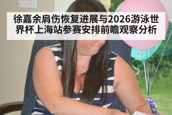 徐嘉余肩伤恢复进展与2026游泳世界杯上海站参赛安排前瞻观察分析
