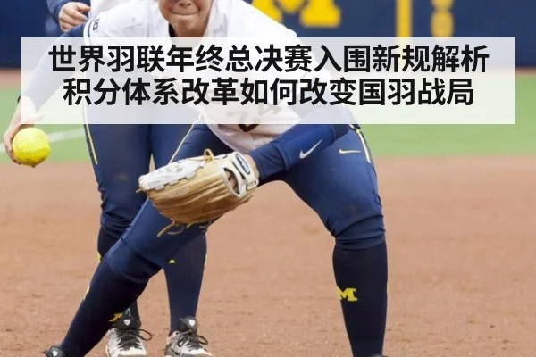 世界羽联年终总决赛入围新规解析 积分体系改革如何改变国羽战局