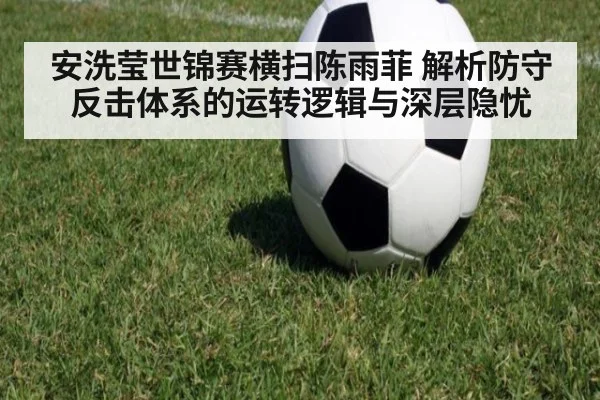 安洗莹世锦赛横扫陈雨菲 解析防守反击体系的运转逻辑与深层隐忧