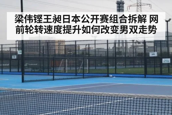 梁伟铿王昶日本公开赛组合拆解 网前轮转速度提升如何改变男双走势